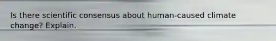 Is there scientific consensus about human-caused climate change? Explain.