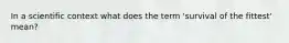 In a scientific context what does the term 'survival of the fittest' mean?