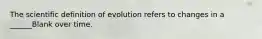 The scientific definition of evolution refers to changes in a ______Blank over time.