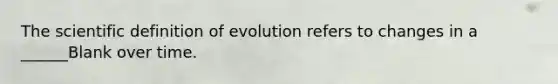 The scientific definition of evolution refers to changes in a ______Blank over time.