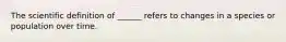 The scientific definition of ______ refers to changes in a species or population over time.