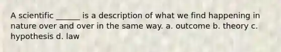 A scientific ______ is a description of what we find happening in nature over and over in the same way. a. outcome b. theory c. hypothesis d. law