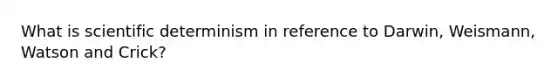 What is scientific determinism in reference to Darwin, Weismann, Watson and Crick?