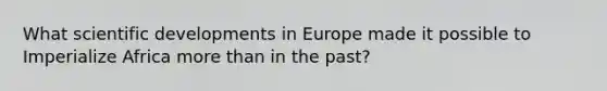 What scientific developments in Europe made it possible to Imperialize Africa more than in the past?