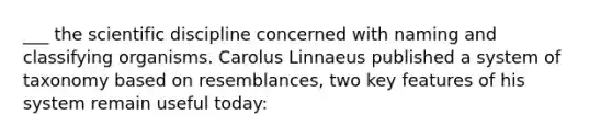 ___ the scientific discipline concerned with naming and classifying organisms. Carolus Linnaeus published a system of taxonomy based on resemblances, two key features of his system remain useful today: