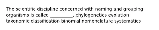 The scientific discipline concerned with naming and grouping organisms is called __________. phylogenetics evolution taxonomic classification binomial nomenclature systematics