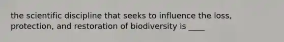 the scientific discipline that seeks to influence the loss, protection, and restoration of biodiversity is ____