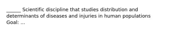 ______ Scientific discipline that studies distribution and determinants of diseases and injuries in human populations Goal: ...