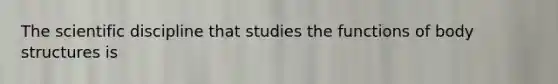 The scientific discipline that studies the functions of body structures is