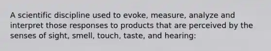 A scientific discipline used to evoke, measure, analyze and interpret those responses to products that are perceived by the senses of sight, smell, touch, taste, and hearing: