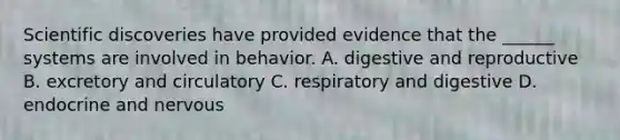 Scientific discoveries have provided evidence that the ______ systems are involved in behavior. A. digestive and reproductive B. excretory and circulatory C. respiratory and digestive D. endocrine and nervous