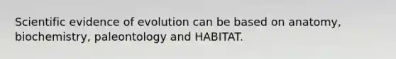 Scientific evidence of evolution can be based on anatomy, biochemistry, paleontology and HABITAT.