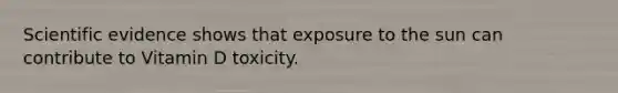 Scientific evidence shows that exposure to the sun can contribute to Vitamin D toxicity.