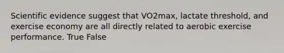 Scientific evidence suggest that VO2max, lactate threshold, and exercise economy are all directly related to aerobic exercise performance. True False
