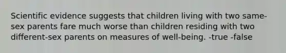 Scientific evidence suggests that children living with two same-sex parents fare much worse than children residing with two different-sex parents on measures of well-being. -true -false