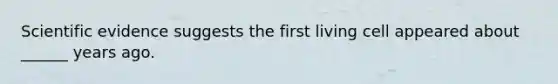 Scientific evidence suggests the first living cell appeared about ______ years ago.