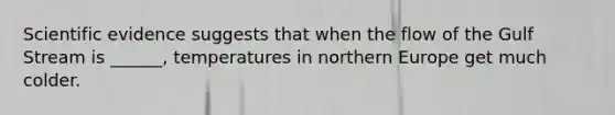 Scientific evidence suggests that when the flow of the Gulf Stream is ______, temperatures in northern Europe get much colder.