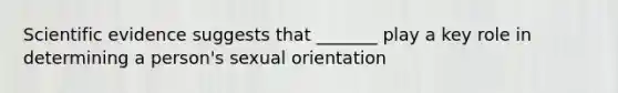 Scientific evidence suggests that _______ play a key role in determining a person's sexual orientation