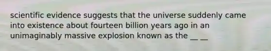 scientific evidence suggests that the universe suddenly came into existence about fourteen billion years ago in an unimaginably massive explosion known as the __ __