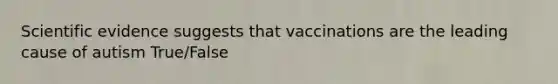 Scientific evidence suggests that vaccinations are the leading cause of autism True/False