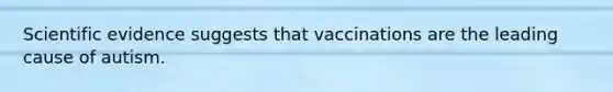 Scientific evidence suggests that vaccinations are the leading cause of autism.