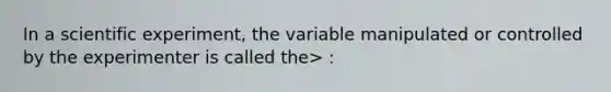 In a scientific experiment, the variable manipulated or controlled by the experimenter is called the> :