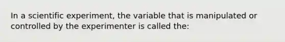 In a scientific experiment, the variable that is manipulated or controlled by the experimenter is called the: