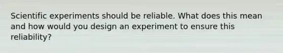 Scientific experiments should be reliable. What does this mean and how would you design an experiment to ensure this reliability?