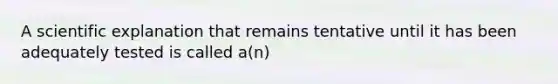 A scientific explanation that remains tentative until it has been adequately tested is called a(n)