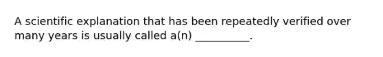 A scientific explanation that has been repeatedly verified over many years is usually called a(n) __________.