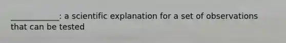 ____________: a scientific explanation for a set of observations that can be tested