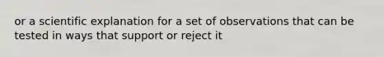 or a scientific explanation for a set of observations that can be tested in ways that support or reject it