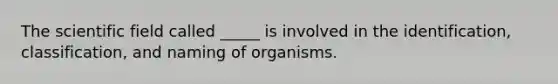 The scientific field called _____ is involved in the identification, classification, and naming of organisms.