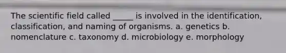 The scientific field called _____ is involved in the identification, classification, and naming of organisms. a. genetics b. nomenclature c. taxonomy d. microbiology e. morphology