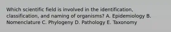 Which scientific field is involved in the identification, classification, and naming of organisms? A. Epidemiology B. Nomenclature C. Phylogeny D. Pathology E. Taxonomy