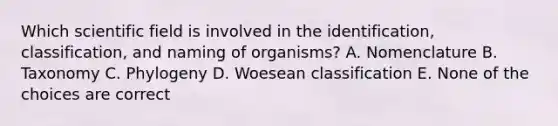 Which scientific field is involved in the identification, classification, and naming of organisms? A. Nomenclature B. Taxonomy C. Phylogeny D. Woesean classification E. None of the choices are correct