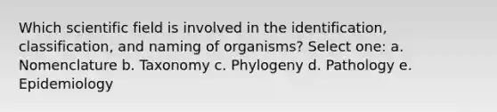 Which scientific field is involved in the identification, classification, and naming of organisms? Select one: a. Nomenclature b. Taxonomy c. Phylogeny d. Pathology e. Epidemiology