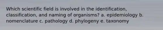 Which scientific field is involved in the identification, classification, and naming of organisms? a. epidemiology b. nomenclature c. pathology d. phylogeny e. taxonomy