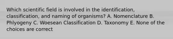 Which scientific field is involved in the identification, classification, and naming of organisms? A. Nomenclature B. Phlyogeny C. Woesean Classification D. Taxonomy E. None of the choices are correct