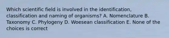 Which scientific field is involved in the identification, classification and naming of organisms? A. Nomenclature B. Taxonomy C. Phylogeny D. Woesean classification E. None of the choices is correct