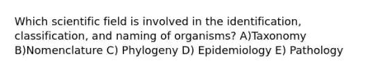 Which scientific field is involved in the identification, classification, and naming of organisms? A)Taxonomy B)Nomenclature C) Phylogeny D) Epidemiology E) Pathology