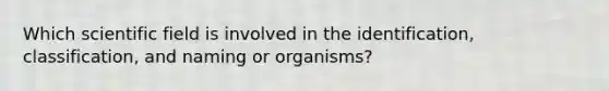 Which scientific field is involved in the identification, classification, and naming or organisms?