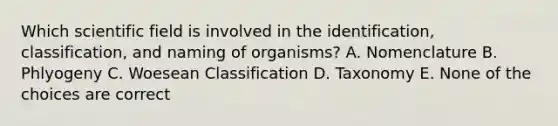 Which scientific field is involved in the identification, classification, and naming of organisms? A. Nomenclature B. Phlyogeny C. Woesean Classification D. Taxonomy E. None of the choices are correct