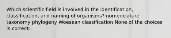 Which scientific field is involved in the identification, classification, and naming of organisms? nomenclature taxonomy phylogeny Woesean classification None of the choices is correct.