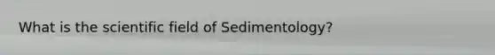 What is the scientific field of Sedimentology?