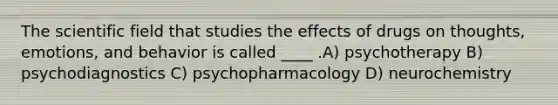 The scientific field that studies the effects of drugs on thoughts, emotions, and behavior is called ____ .A) psychotherapy B) psychodiagnostics C) psychopharmacology D) neurochemistry