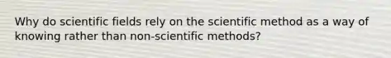 Why do scientific fields rely on the scientific method as a way of knowing rather than non-scientific methods?