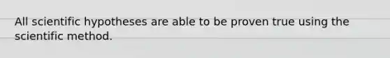 All scientific hypotheses are able to be proven true using the scientific method.