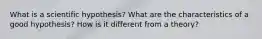 What is a scientific hypothesis? What are the characteristics of a good hypothesis? How is it different from a theory?