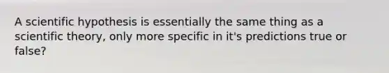 A scientific hypothesis is essentially the same thing as a scientific theory, only more specific in it's predictions true or false?